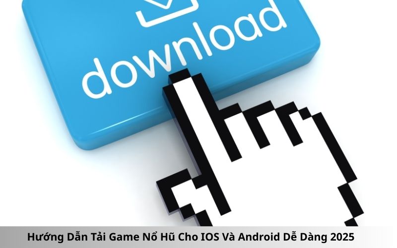 Hướng Dẫn Tải Game Nổ Hũ Cho IOS Và Android Dễ Dàng 2025